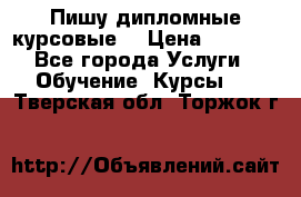 Пишу дипломные курсовые  › Цена ­ 2 000 - Все города Услуги » Обучение. Курсы   . Тверская обл.,Торжок г.